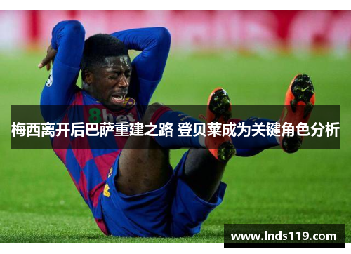 梅西离开后巴萨重建之路 登贝莱成为关键角色分析