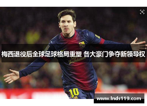 梅西退役后全球足球格局重塑 各大豪门争夺新领导权