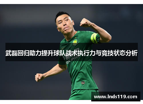 武磊回归助力提升球队战术执行力与竞技状态分析