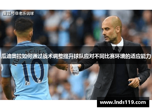 瓜迪奥拉如何通过战术调整提升球队应对不同比赛环境的适应能力