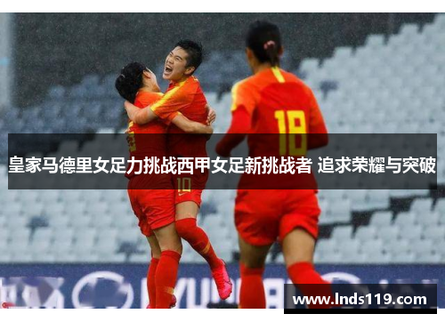 皇家马德里女足力挑战西甲女足新挑战者 追求荣耀与突破