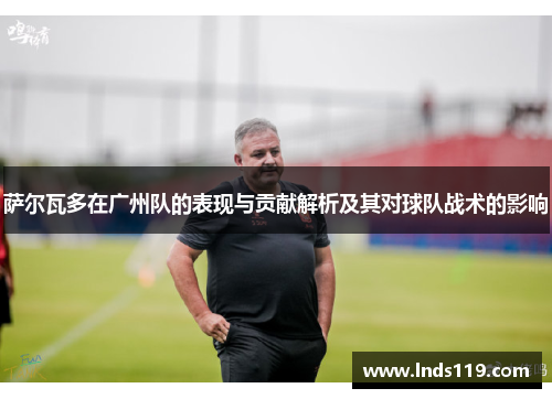 萨尔瓦多在广州队的表现与贡献解析及其对球队战术的影响
