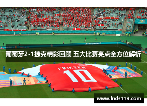 葡萄牙2-1捷克精彩回顾 五大比赛亮点全方位解析