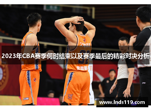 2023年CBA赛季何时结束以及赛季最后的精彩对决分析