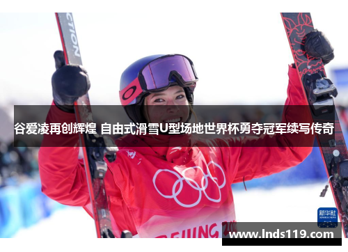 谷爱凌再创辉煌 自由式滑雪U型场地世界杯勇夺冠军续写传奇