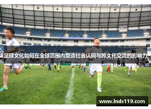 足球文化如何在全球范围内塑造社会认同与跨文化交流的影响力