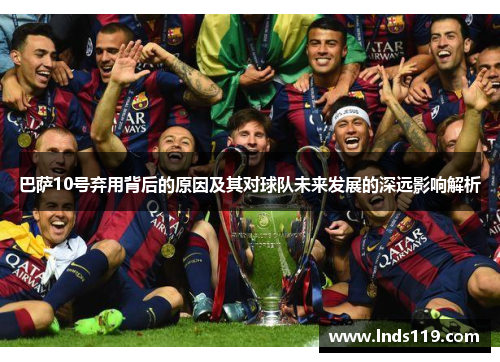 巴萨10号弃用背后的原因及其对球队未来发展的深远影响解析