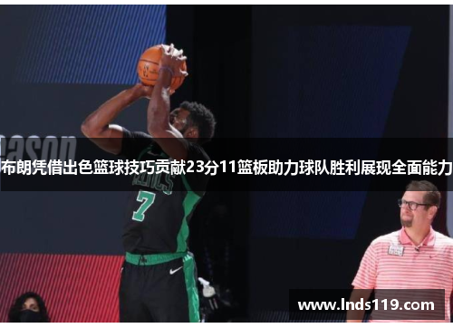 布朗凭借出色篮球技巧贡献23分11篮板助力球队胜利展现全面能力