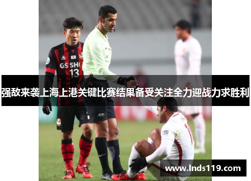 强敌来袭上海上港关键比赛结果备受关注全力迎战力求胜利