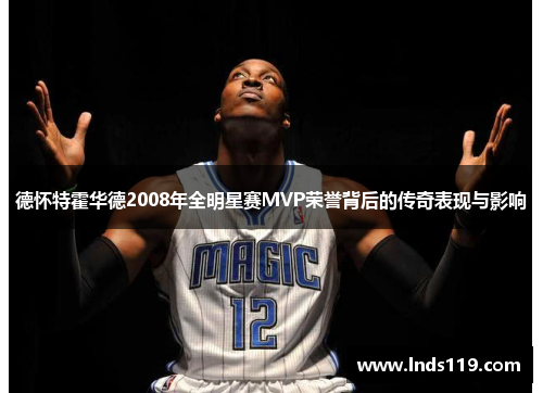 德怀特霍华德2008年全明星赛MVP荣誉背后的传奇表现与影响