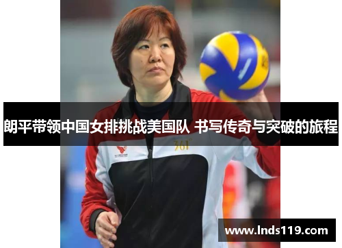 朗平带领中国女排挑战美国队 书写传奇与突破的旅程